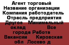 Агент торговый › Название организации ­ Компания-работодатель › Отрасль предприятия ­ Другое › Минимальный оклад ­ 35 000 - Все города Работа » Вакансии   . Кировская обл.,Лосево д.